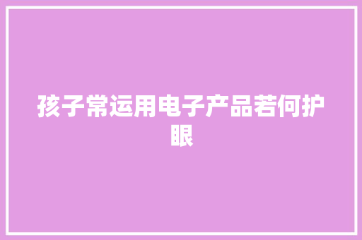 孩子常运用电子产品若何护眼