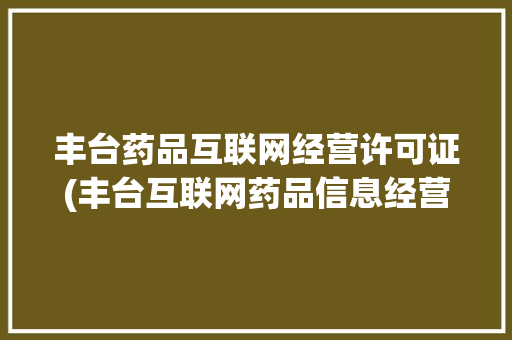 丰台药品互联网经营许可证(丰台互联网药品信息经营许可证代理)