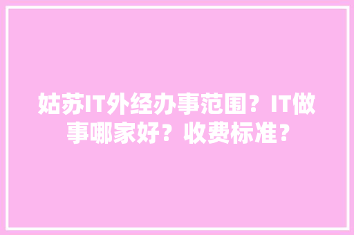 姑苏IT外经办事范围？IT做事哪家好？收费标准？