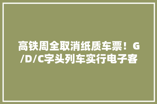 高铁周全取消纸质车票！G/D/C字头列车实行电子客票
