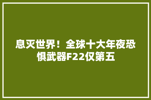 息灭世界！全球十大年夜恐惧武器F22仅第五