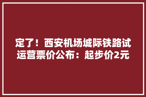 定了！西安机场城际铁路试运营票价公布：起步价2元4公里 全程16元