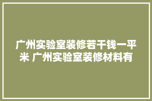 广州实验室装修若干钱一平米 广州实验室装修材料有哪些