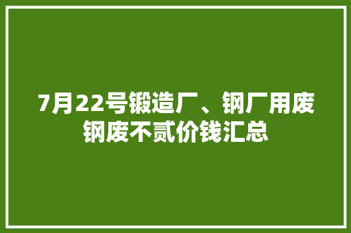 7月22号锻造厂、钢厂用废钢废不贰价钱汇总 7月22号锻造厂、钢厂用废钢废不贰价钱汇总 智能家居