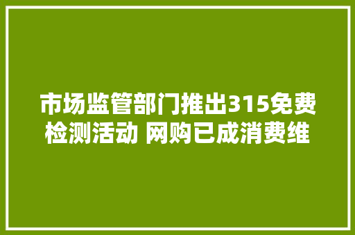 市场监管部门推出315免费检测活动 网购已成消费维权重灾区 市场监管部门推出315免费检测活动 网购已成消费维权重灾区 智能家居