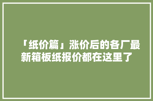 「纸价篇」涨价后的各厂最新箱板纸报价都在这里了