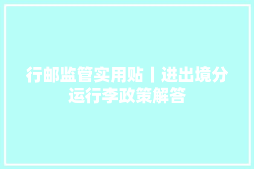 行邮监管实用贴丨进出境分运行李政策解答