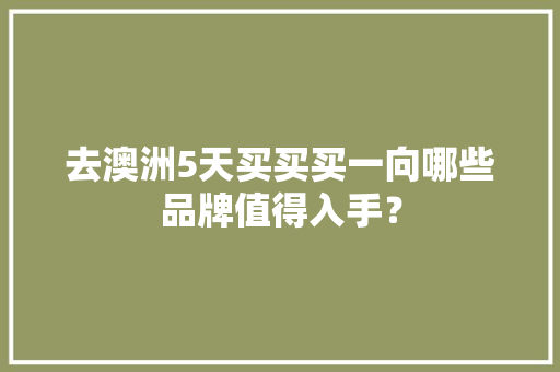 去澳洲5天买买买一向哪些品牌值得入手？