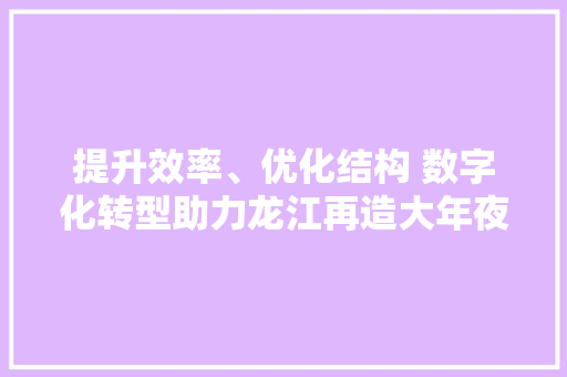 提升效率、优化结构 数字化转型助力龙江再造大年夜国重工新优势