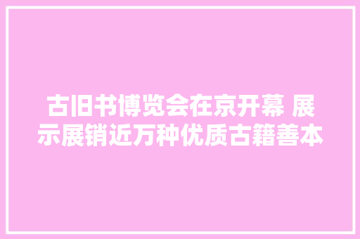 古旧书博览会在京开幕 展示展销近万种优质古籍善本等
