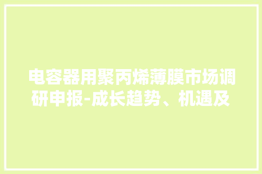 电容器用聚丙烯薄膜市场调研申报-成长趋势、机遇及竞争分析 电容器用聚丙烯薄膜市场调研申报-成长趋势、机遇及竞争分析 智能科技