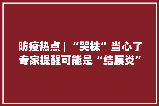 防疫热点 | “哭株”当心了专家提醒可能是“结膜炎”！ 防疫热点 | “哭株”当心了专家提醒可能是“结膜炎”！ 智能家居
