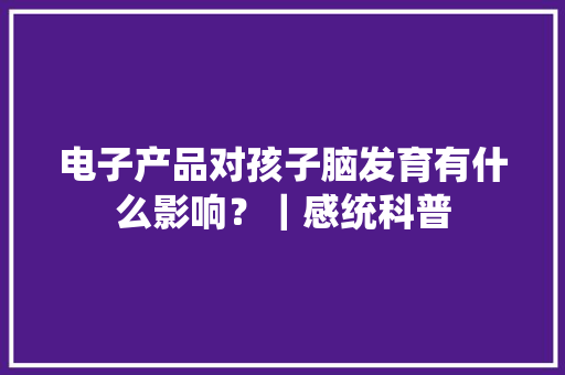 电子产品对孩子脑发育有什么影响？｜感统科普