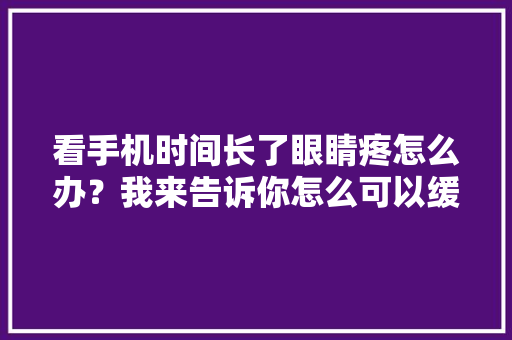 看手机时间长了眼睛疼怎么办？我来告诉你怎么可以缓解