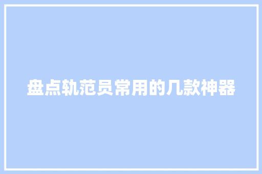 盘点轨范员常用的几款神器 盘点轨范员常用的几款神器 人工智能