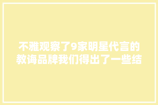 不雅观察了9家明星代言的教诲品牌我们得出了一些结论 不雅观察了9家明星代言的教诲品牌我们得出了一些结论 智能家居