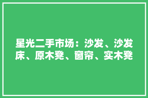星光二手市场：沙发、沙发床、原木凳、窗帘、实木凳