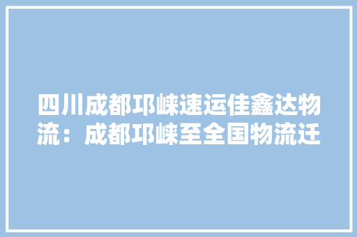 四川成都邛崃速运佳鑫达物流：成都邛崃至全国物流迁居轿车托运