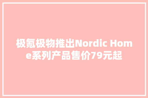 极氪极物推出Nordic Home系列产品售价79元起