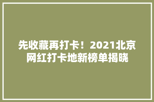 先收藏再打卡！2021北京网红打卡地新榜单揭晓