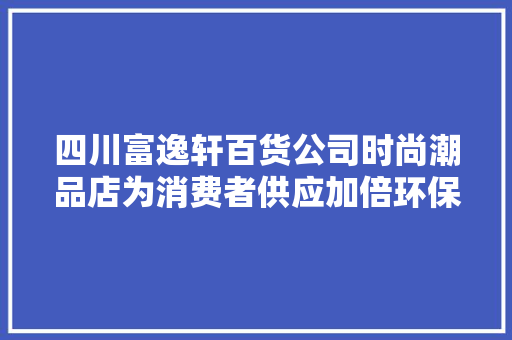 四川富逸轩百货公司时尚潮品店为消费者供应加倍环保的产品和做事 四川富逸轩百货公司时尚潮品店为消费者供应加倍环保的产品和做事 智能家居