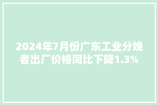 2024年7月份广东工业分娩者出厂价格同比下降1.3% 环比持平
