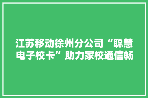 江苏移动徐州分公司“聪慧电子校卡”助力家校通信畅达