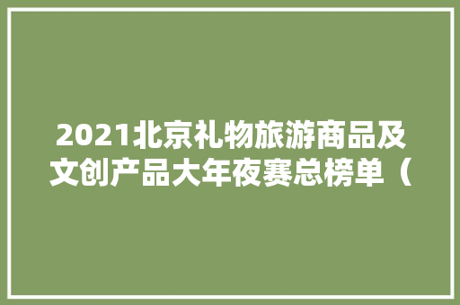 2021北京礼物旅游商品及文创产品大年夜赛总榜单（TOP100）