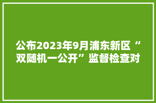 公布2023年9月浦东新区“双随机一公开”监督检查对象公示