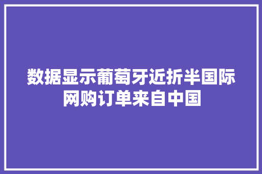 数据显示葡萄牙近折半国际网购订单来自中国