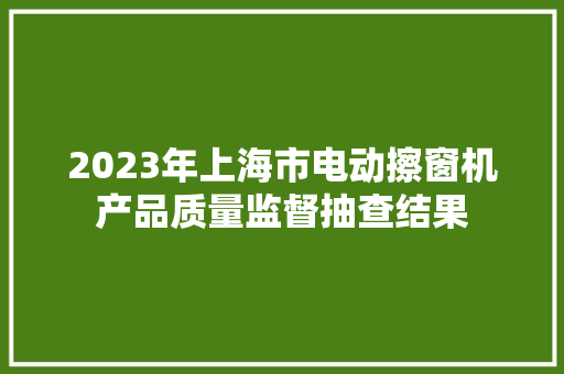 2023年上海市电动擦窗机产品质量监督抽查结果