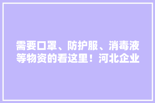 需要口罩、防护服、消毒液等物资的看这里！河北企业电话直接对接到人