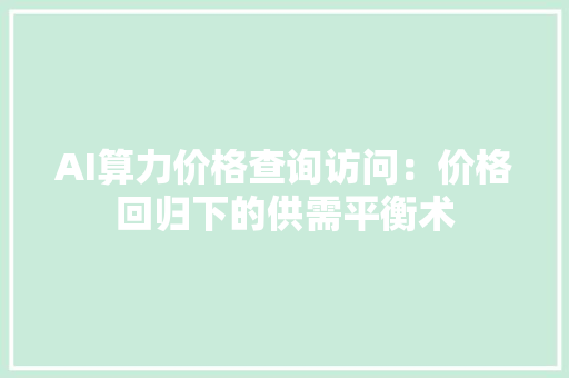 AI算力价格查询访问：价格回归下的供需平衡术