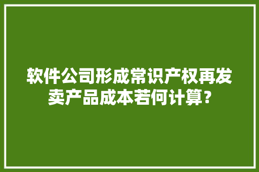 软件公司形成常识产权再发卖产品成本若何计算？