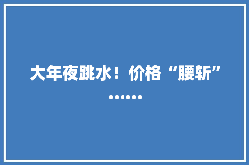 大年夜跳水！价格“腰斩”……