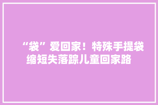 “袋”爱回家！特殊手提袋缩短失落踪儿童回家路