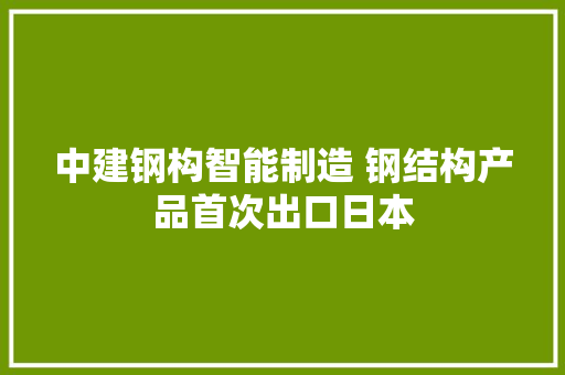 中建钢构智能制造 钢结构产品首次出口日本