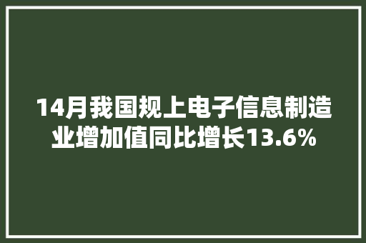 14月我国规上电子信息制造业增加值同比增长13.6%