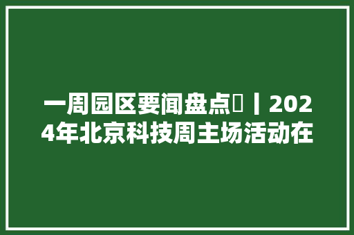 一周园区要闻盘点㉟丨2024年北京科技周主场活动在石景山首钢园启幕……