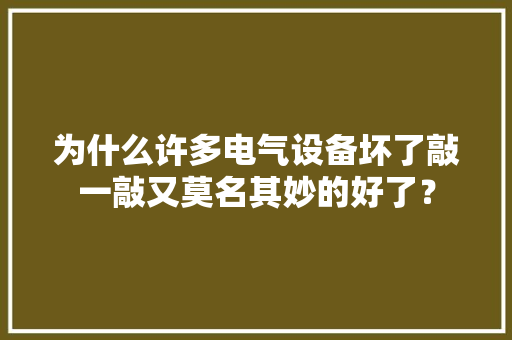 为什么许多电气设备坏了敲一敲又莫名其妙的好了？ 为什么许多电气设备坏了敲一敲又莫名其妙的好了？ 智能家居