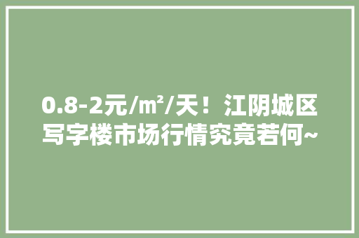 0.8-2元/㎡/天！江阴城区写字楼市场行情究竟若何~~