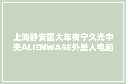 上海静安区大年夜宁久光中央ALIENWARE外星人电脑官方授权专卖店