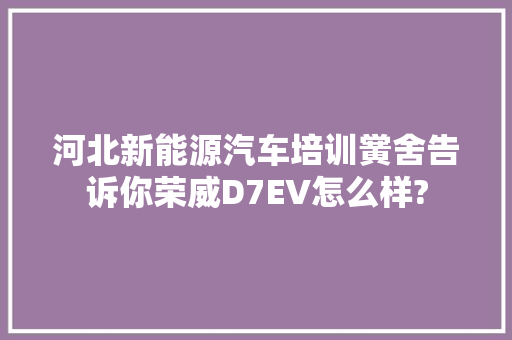 河北新能源汽车培训黉舍告诉你荣威D7EV怎么样?