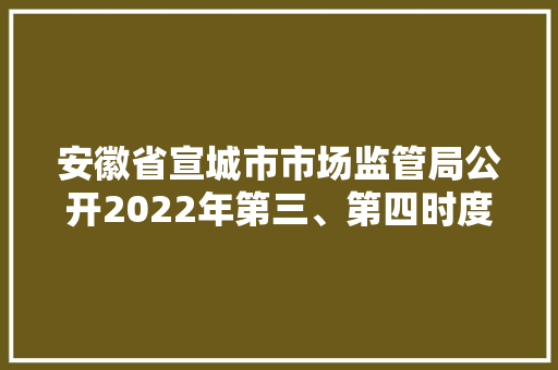 安徽省宣城市市场监管局公开2022年第三、第四时度产品质量市级监督抽查结果