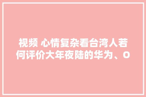 视频 心情复杂看台湾人若何评价大年夜陆的华为、OPPO和小米 视频 心情复杂看台湾人若何评价大年夜陆的华为、OPPO和小米 互联通信