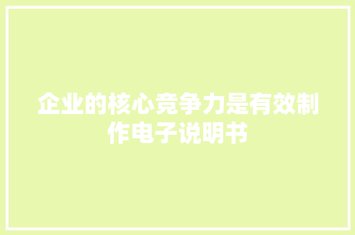 企业的核心竞争力是有效制作电子说明书 企业的核心竞争力是有效制作电子说明书 互联通信