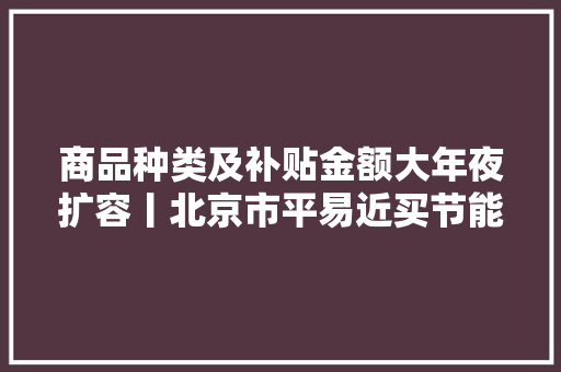 商品种类及补贴金额大年夜扩容丨北京市平易近买节能商品又有补贴了 商品种类及补贴金额大年夜扩容丨北京市平易近买节能商品又有补贴了 人工智能