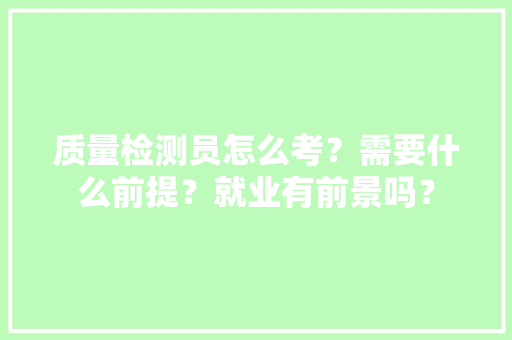 质量检测员怎么考？需要什么前提？就业有前景吗？ 质量检测员怎么考？需要什么前提？就业有前景吗？ 智能科技