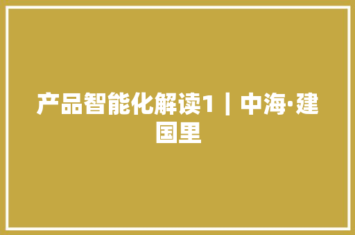 产品智能化解读1｜中海·建国里 产品智能化解读1｜中海·建国里 互联通信
