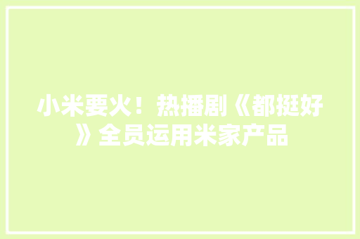 小米要火！热播剧《都挺好》全员运用米家产品 小米要火！热播剧《都挺好》全员运用米家产品 智能科技
